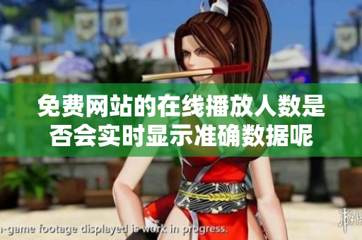 免费网站的在线播放人数是否会实时显示准确数据呢