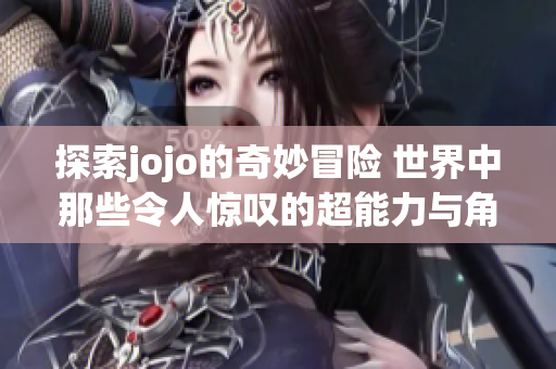 探索jojo的奇妙冒险 世界中那些令人惊叹的超能力与角色魅力