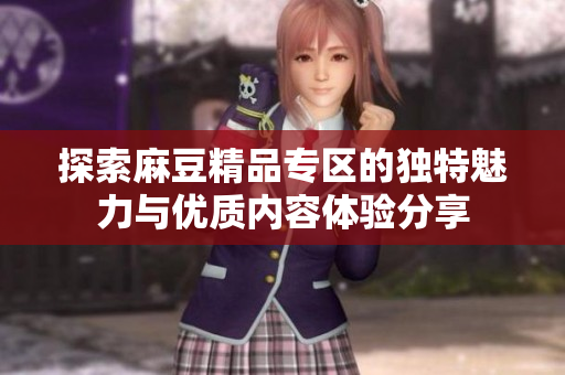 探索麻豆精品专区的独特魅力与优质内容体验分享