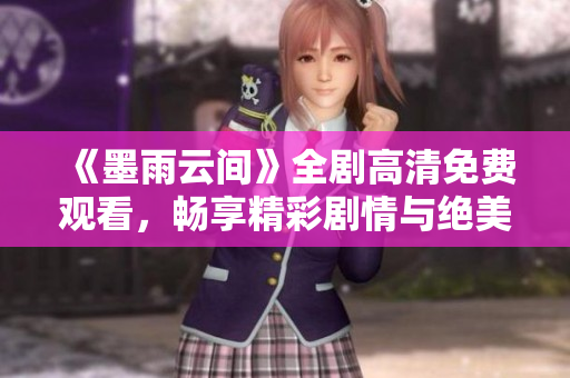 《墨雨云间》全剧高清免费观看，畅享精彩剧情与绝美画面体验