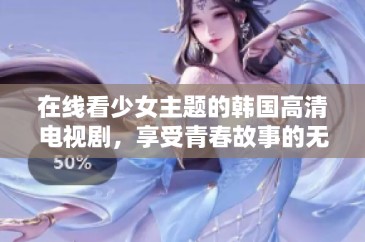在线看少女主题的韩国高清电视剧，享受青春故事的无限魅力