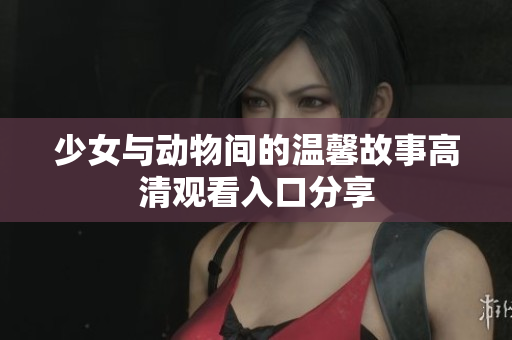 少女与动物间的温馨故事高清观看入口分享