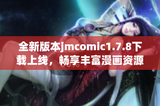 全新版本jmcomic1.7.8下载上线，畅享丰富漫画资源与精彩阅读体验