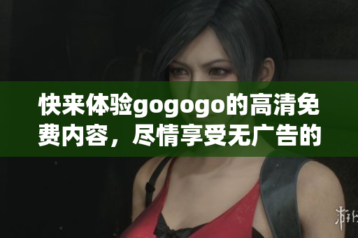 快来体验gogogo的高清免费内容，尽情享受无广告的观影乐趣！