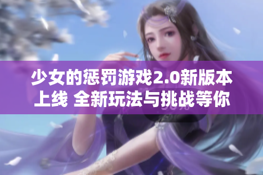 少女的惩罚游戏2.0新版本上线 全新玩法与挑战等你来体验