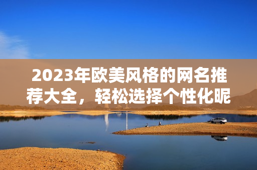 2023年欧美风格的网名推荐大全，轻松选择个性化昵称