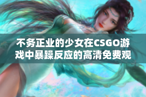 不务正业的少女在CSGO游戏中暴躁反应的高清免费观看体验