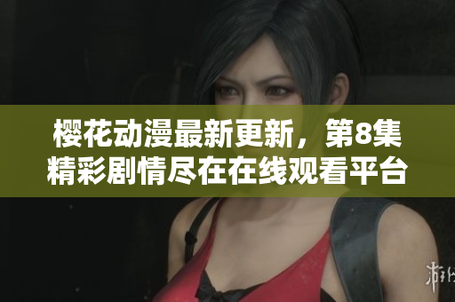 樱花动漫最新更新，第8集精彩剧情尽在在线观看平台等你来探索