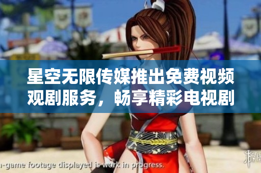 星空无限传媒推出免费视频观剧服务，畅享精彩电视剧不再花费金钱