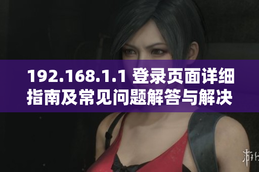 192.168.1.1 登录页面详细指南及常见问题解答与解决方案