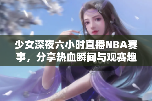 少女深夜六小时直播NBA赛事，分享热血瞬间与观赛趣事