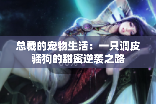 总裁的宠物生活：一只调皮骚狗的甜蜜逆袭之路