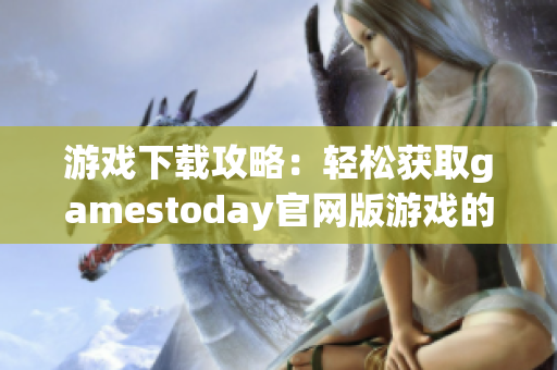 游戏下载攻略：轻松获取gamestoday官网版游戏的全新体验