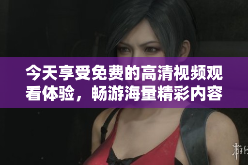 今天享受免费的高清视频观看体验，畅游海量精彩内容！