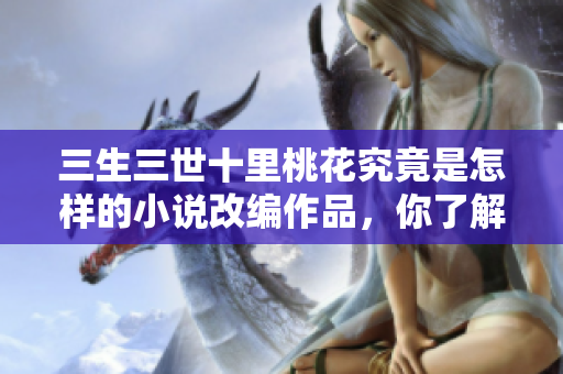 三生三世十里桃花究竟是怎样的小说改编作品，你了解多少呢