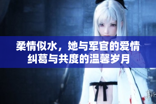 柔情似水，她与军官的爱情纠葛与共度的温馨岁月