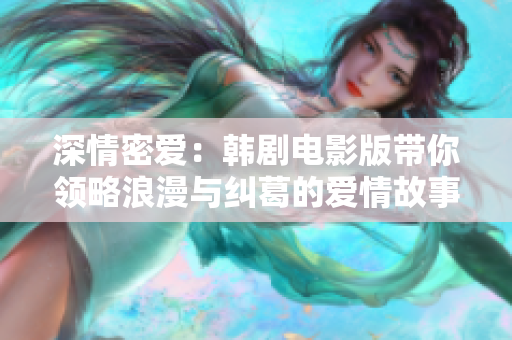 深情密爱：韩剧电影版带你领略浪漫与纠葛的爱情故事