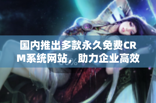 国内推出多款永久免费CRM系统网站，助力企业高效管理客户关系