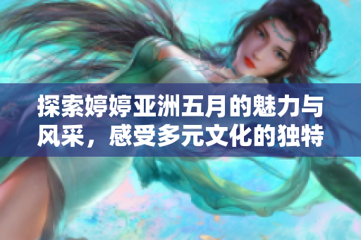 探索婷婷亚洲五月的魅力与风采，感受多元文化的独特韵味