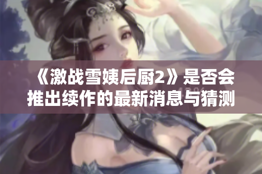 《激战雪姨后厨2》是否会推出续作的最新消息与猜测分析