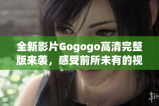 全新影片Gogogo高清完整版来袭，感受前所未有的视听盛宴