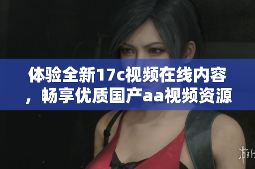 体验全新17c视频在线内容，畅享优质国产aa视频资源的精彩之旅