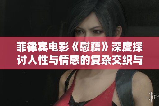 菲律宾电影《慰藉》深度探讨人性与情感的复杂交织与追寻