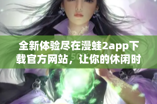 全新体验尽在漫蛙2app下载官方网站，让你的休闲时光更精彩