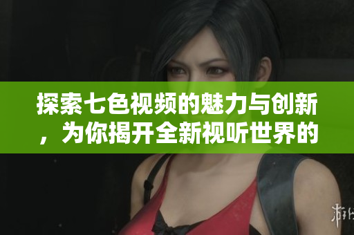 探索七色视频的魅力与创新，为你揭开全新视听世界的大门