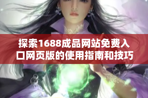 探索1688成品网站免费入口网页版的使用指南和技巧揭秘