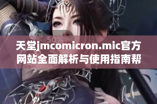 天堂jmcomicron.mic官方网站全面解析与使用指南帮助你更好地了解平台功能