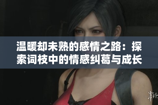 温暖却未熟的感情之路：探索词枝中的情感纠葛与成长
