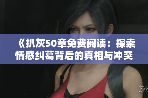 《扒灰50章免费阅读：探索情感纠葛背后的真相与冲突》