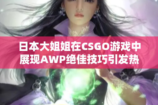 日本大姐姐在CSGO游戏中展现AWP绝佳技巧引发热议