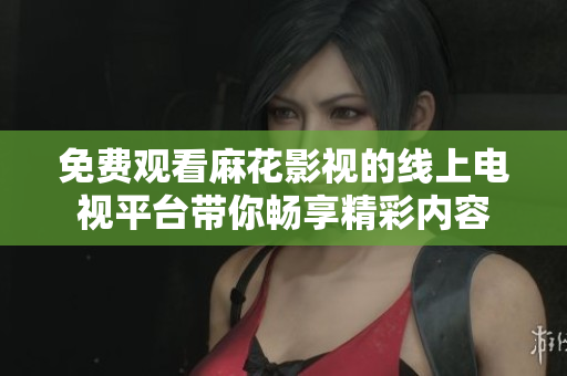 免费观看麻花影视的线上电视平台带你畅享精彩内容