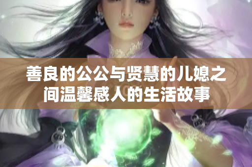 善良的公公与贤慧的儿媳之间温馨感人的生活故事