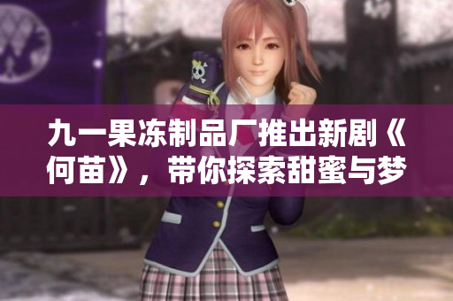 九一果冻制品厂推出新剧《何苗》，带你探索甜蜜与梦想的交织故事