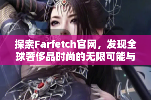 探索Farfetch官网，发现全球奢侈品时尚的无限可能与独特魅力