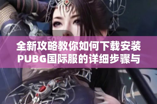 全新攻略教你如何下载安装PUBG国际服的详细步骤与注意事项