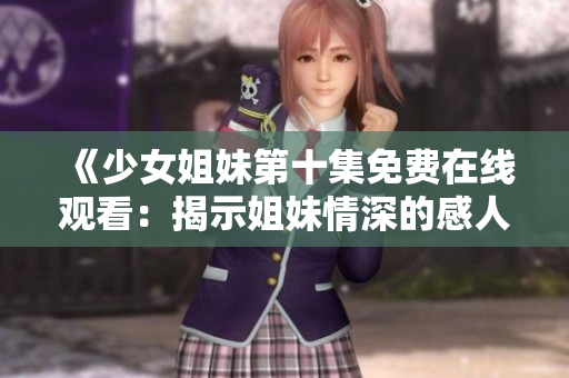 《少女姐妹第十集免费在线观看：揭示姐妹情深的感人故事》