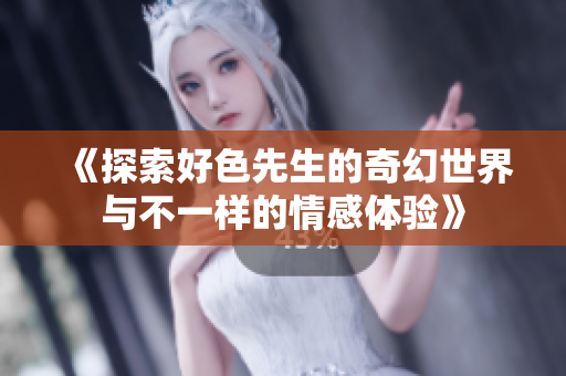 《探索好色先生的奇幻世界与不一样的情感体验》
