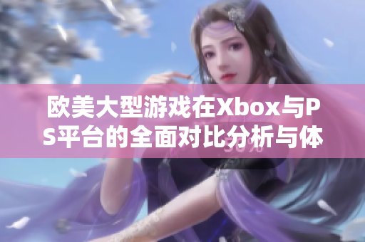 欧美大型游戏在Xbox与PS平台的全面对比分析与体验差异探讨