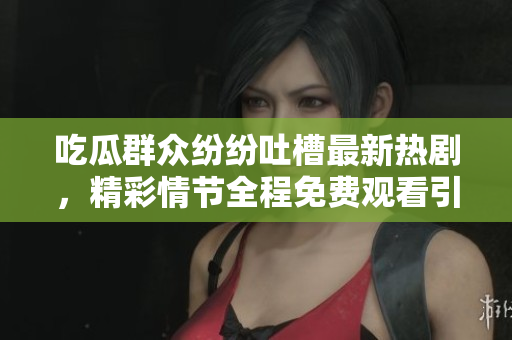 吃瓜群众纷纷吐槽最新热剧，精彩情节全程免费观看引发热议