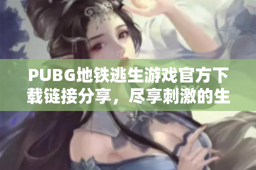 PUBG地铁逃生游戏官方下载链接分享，尽享刺激的生存挑战体验
