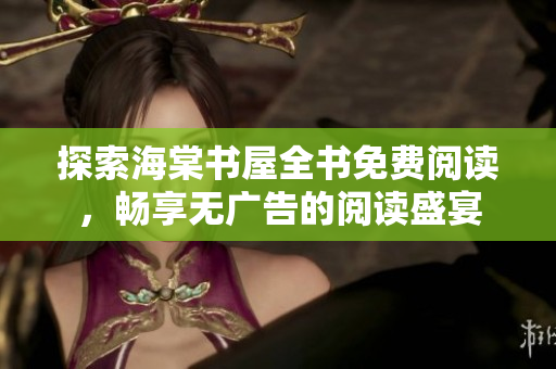 探索海棠书屋全书免费阅读，畅享无广告的阅读盛宴
