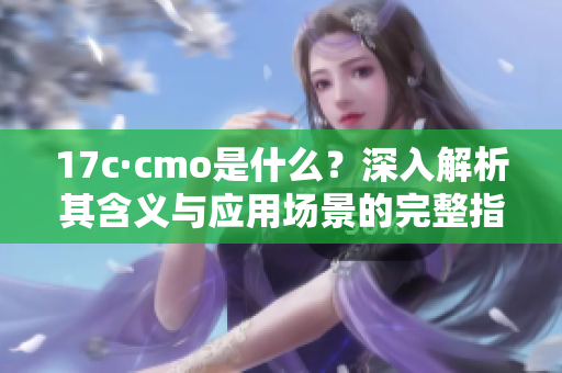 17c·cmo是什么？深入解析其含义与应用场景的完整指南