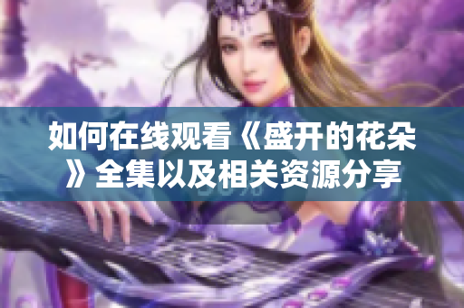如何在线观看《盛开的花朵》全集以及相关资源分享