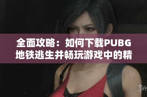 全面攻略：如何下载PUBG地铁逃生并畅玩游戏中的精彩内容