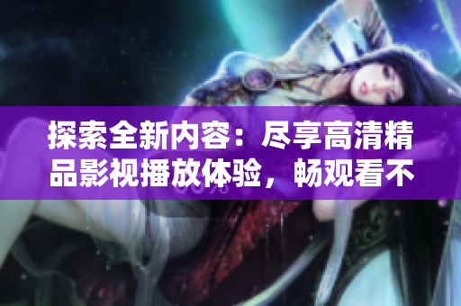 探索全新内容：尽享高清精品影视播放体验，畅观看不停！