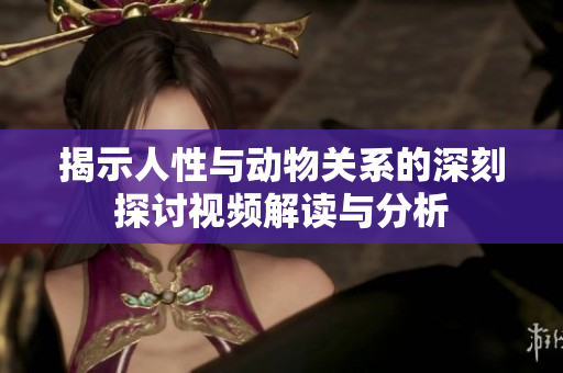 揭示人性与动物关系的深刻探讨视频解读与分析